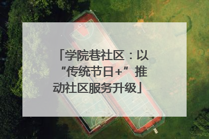 学院巷社区：以“传统节日+”推动社区服务升级