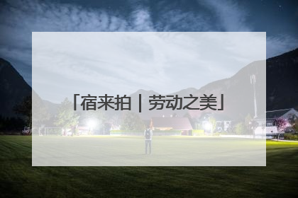 宿来拍｜劳动之美