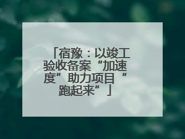 宿豫：以竣工验收备案“加速度”助力项目“跑起来”
