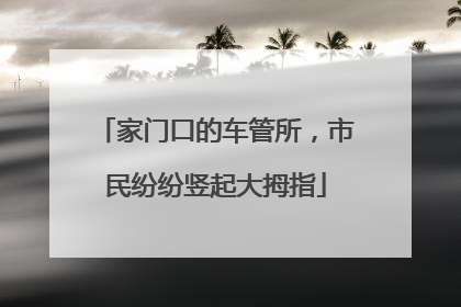 家门口的车管所，市民纷纷竖起大拇指