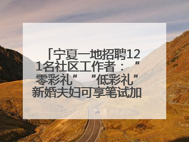 宁夏一地招聘121名社区工作者：“零彩礼”“低彩礼”新婚夫妇可享笔试加分，分别加1分、0.5分