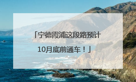 宁德霞浦这段路预计10月底前通车！