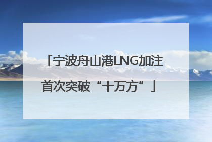 宁波舟山港LNG加注首次突破“十万方”