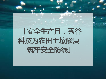 安全生产月，秀谷科技为农田土壤修复筑牢安全防线