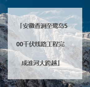 安徽香涧至鹭岛500千伏线路工程完成淮河大跨越