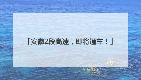 安徽2段高速，即将通车！