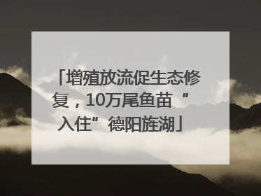增殖放流促生态修复，10万尾鱼苗“入住”德阳旌湖