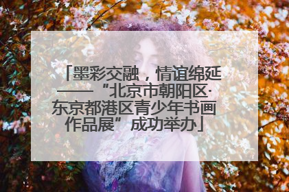 墨彩交融，情谊绵延——“北京市朝阳区·东京都港区青少年书画作品展”成功举办