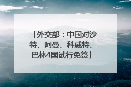 外交部：中国对沙特、阿曼、科威特、巴林4国试行免签