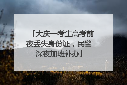 大庆一考生高考前夜丢失身份证，民警深夜加班补办