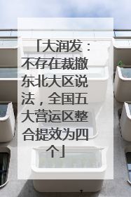 大润发：不存在裁撤东北大区说法，全国五大营运区整合提效为四个