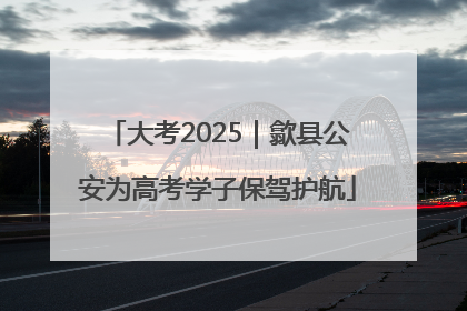 大考2025｜歙县公安为高考学子保驾护航