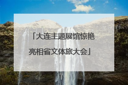 大连主题展馆惊艳亮相省文体旅大会