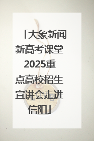 大象新闻新高考课堂2025重点高校招生宣讲会走进信阳