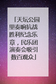 天坛公园里奏响抗战胜利纪念乐章，民乐团演奏会吸引数百观众