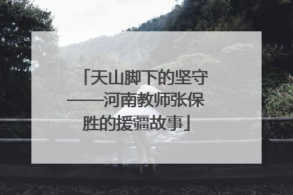 天山脚下的坚守——河南教师张保胜的援疆故事