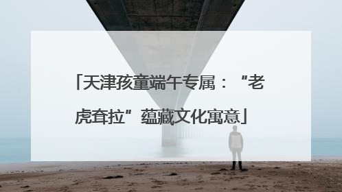 天津孩童端午专属：“老虎耷拉”蕴藏文化寓意