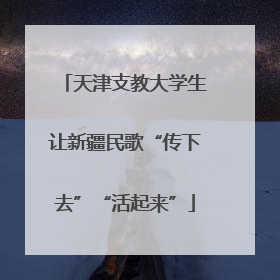 天津支教大学生让新疆民歌“传下去”“活起来”