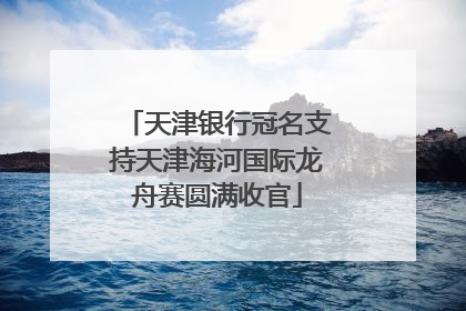 天津银行冠名支持天津海河国际龙舟赛圆满收官