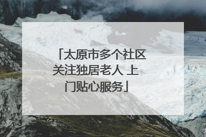 太原市多个社区关注独居老人 上门贴心服务
