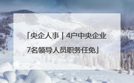 央企人事｜4户中央企业7名领导人员职务任免