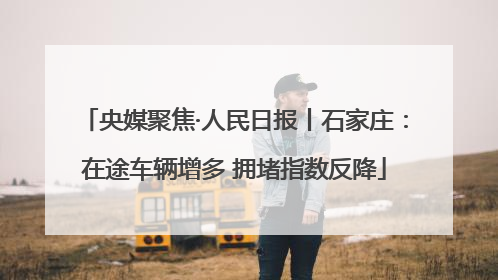 央媒聚焦·人民日报丨石家庄：在途车辆增多 拥堵指数反降