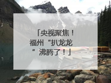 央视聚焦！福州“扒龙龙”沸腾了！