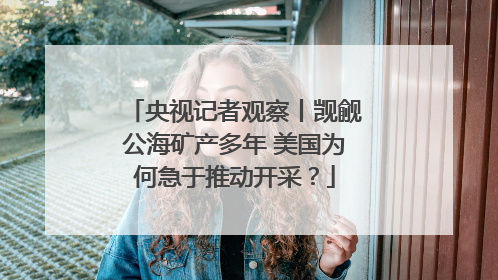 央视记者观察丨觊觎公海矿产多年 美国为何急于推动开采？