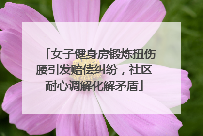女子健身房锻炼扭伤腰引发赔偿纠纷，社区耐心调解化解矛盾