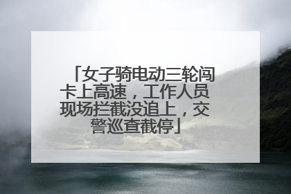 女子骑电动三轮闯卡上高速，工作人员现场拦截没追上，交警巡查截停