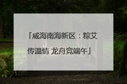 威海南海新区：粽艾传温情 龙舟竞端午