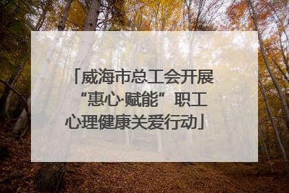 威海市总工会开展“惠心·赋能”职工心理健康关爱行动