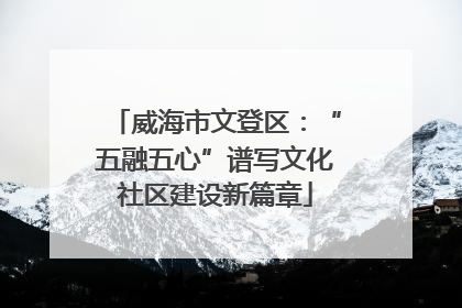 威海市文登区：“五融五心”谱写文化社区建设新篇章