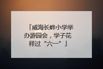 威海长峰小学举办游园会，学子花样过“六一”