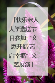 快乐老人大学选送节目参加“文惠开福·艺启幸福”文艺展演