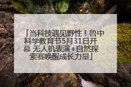 当科技遇见野性！鲁中科学教育节5月31日开幕 无人机表演+自然探索赛唤醒成长力量