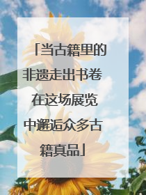 当古籍里的非遗走出书卷 在这场展览中邂逅众多古籍真品