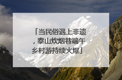 当民俗遇上非遗，泰山炊烟巷端午乡村游持续火爆
