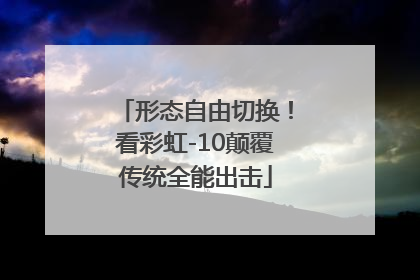 形态自由切换！看彩虹-10颠覆传统全能出击