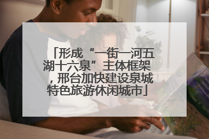 形成“一街一河五湖十六泉”主体框架，邢台加快建设泉城特色旅游休闲城市