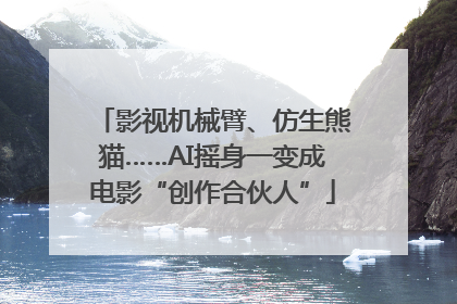 影视机械臂、仿生熊猫……AI摇身一变成电影“创作合伙人”