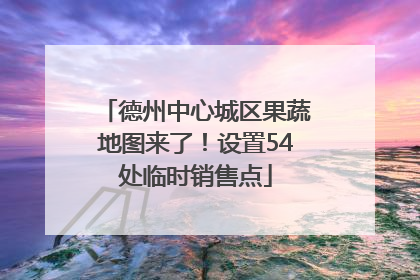 德州中心城区果蔬地图来了！设置54处临时销售点