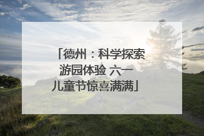 德州：科学探索 游园体验 六一儿童节惊喜满满
