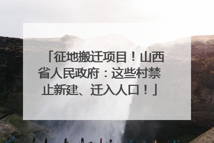 征地搬迁项目！山西省人民政府：这些村禁止新建、迁入人口！