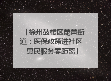 徐州鼓楼区琵琶街道：医保政策进社区 惠民服务零距离