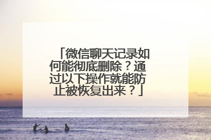 微信聊天记录如何能彻底删除？通过以下操作就能防止被恢复出来？