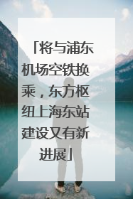 将与浦东机场空铁换乘，东方枢纽上海东站建设又有新进展