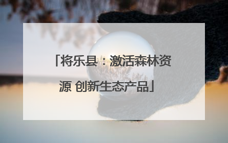 将乐县：激活森林资源 创新生态产品