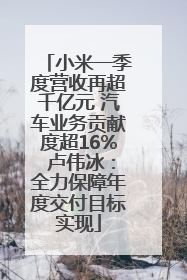小米一季度营收再超千亿元 汽车业务贡献度超16% 卢伟冰：全力保障年度交付目标实现