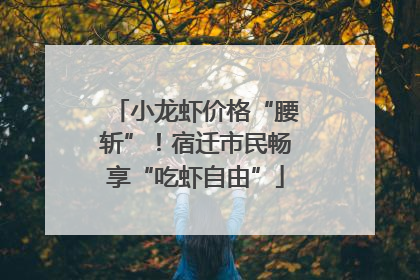 小龙虾价格“腰斩”！宿迁市民畅享“吃虾自由”